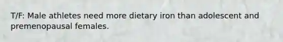 T/F: Male athletes need more dietary iron than adolescent and premenopausal females.