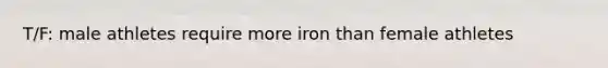 T/F: male athletes require more iron than female athletes