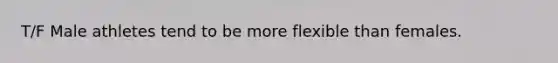 T/F Male athletes tend to be more flexible than females.
