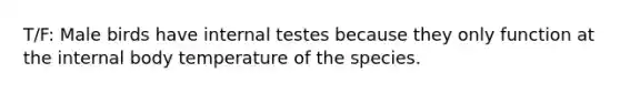 T/F: Male birds have internal testes because they only function at the internal body temperature of the species.