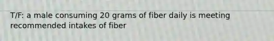 T/F: a male consuming 20 grams of fiber daily is meeting recommended intakes of fiber