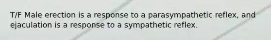 T/F Male erection is a response to a parasympathetic reflex, and ejaculation is a response to a sympathetic reflex.
