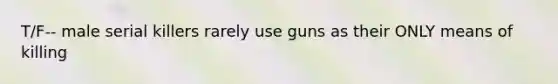 T/F-- male serial killers rarely use guns as their ONLY means of killing