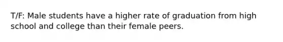 T/F: Male students have a higher rate of graduation from high school and college than their female peers.