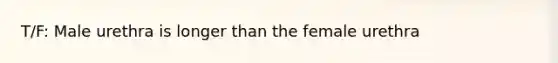 T/F: Male urethra is longer than the female urethra