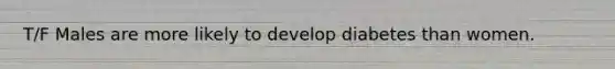 T/F Males are more likely to develop diabetes than women.