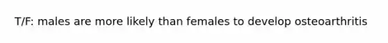 T/F: males are more likely than females to develop osteoarthritis