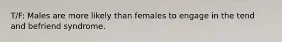 T/F: Males are more likely than females to engage in the tend and befriend syndrome.