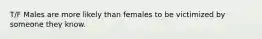 T/F Males are more likely than females to be victimized by someone they know.