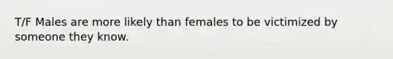 T/F Males are more likely than females to be victimized by someone they know.