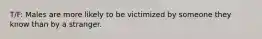 T/F: Males are more likely to be victimized by someone they know than by a stranger.