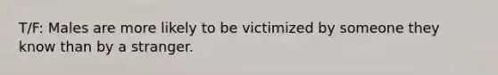 T/F: Males are more likely to be victimized by someone they know than by a stranger.