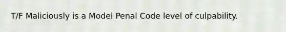 T/F Maliciously is a Model Penal Code level of culpability.