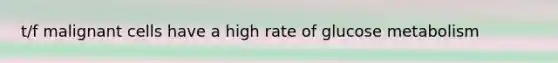 t/f malignant cells have a high rate of glucose metabolism