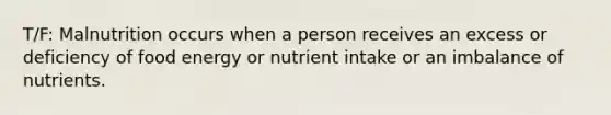 T/F: Malnutrition occurs when a person receives an excess or deficiency of food energy or nutrient intake or an imbalance of nutrients.