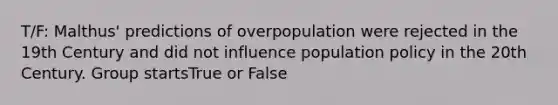 T/F: Malthus' predictions of overpopulation were rejected in the 19th Century and did not influence population policy in the 20th Century. Group startsTrue or False