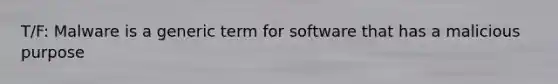 T/F: Malware is a generic term for software that has a malicious purpose