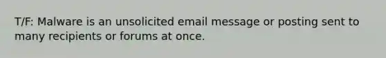 T/F: Malware is an unsolicited email message or posting sent to many recipients or forums at once.