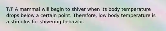 T/F A mammal will begin to shiver when its body temperature drops below a certain point. Therefore, low body temperature is a stimulus for shivering behavior.