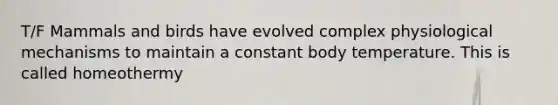 T/F Mammals and birds have evolved complex physiological mechanisms to maintain a constant body temperature. This is called homeothermy