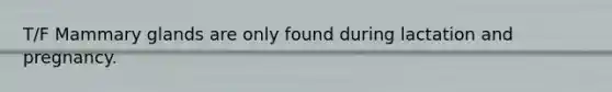 T/F Mammary glands are only found during lactation and pregnancy.