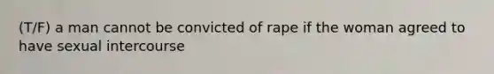 (T/F) a man cannot be convicted of rape if the woman agreed to have sexual intercourse