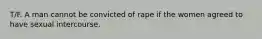 T/F. A man cannot be convicted of rape if the women agreed to have sexual intercourse.