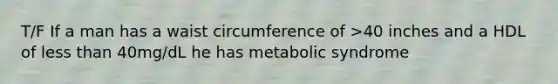 T/F If a man has a waist circumference of >40 inches and a HDL of less than 40mg/dL he has metabolic syndrome