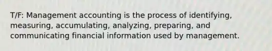 T/F: Management accounting is the process of identifying, measuring, accumulating, analyzing, preparing, and communicating financial information used by management.