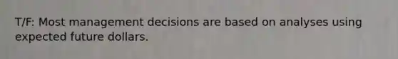 T/F: Most management decisions are based on analyses using expected future dollars.