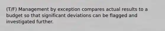 (T/F) Management by exception compares actual results to a budget so that significant deviations can be flagged and investigated further.