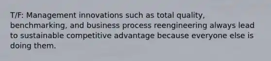 T/F: Management innovations such as total quality, benchmarking, and business process reengineering always lead to sustainable competitive advantage because everyone else is doing them.