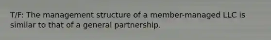 T/F: The management structure of a member-managed LLC is similar to that of a general partnership.