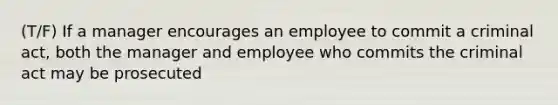 (T/F) If a manager encourages an employee to commit a criminal act, both the manager and employee who commits the criminal act may be prosecuted