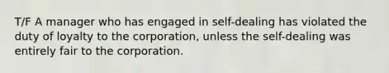 T/F A manager who has engaged in self-dealing has violated the duty of loyalty to the corporation, unless the self-dealing was entirely fair to the corporation.