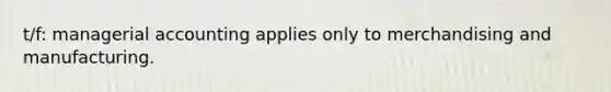 t/f: managerial accounting applies only to merchandising and manufacturing.