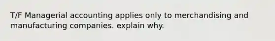 T/F Managerial accounting applies only to merchandising and manufacturing companies. explain why.