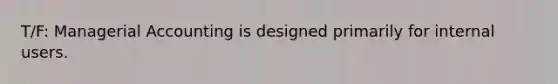 T/F: Managerial Accounting is designed primarily for internal users.