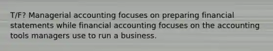 T/F? Managerial accounting focuses on preparing financial statements while financial accounting focuses on the accounting tools managers use to run a business.