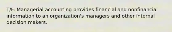 T/F: Managerial accounting provides financial and nonfinancial information to an organization's managers and other internal decision makers.