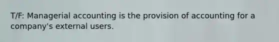 T/F: Managerial accounting is the provision of accounting for a company's external users.
