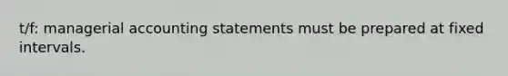 t/f: managerial accounting statements must be prepared at fixed intervals.