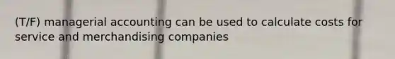 (T/F) managerial accounting can be used to calculate costs for service and merchandising companies