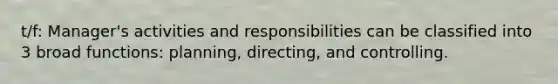 t/f: Manager's activities and responsibilities can be classified into 3 broad functions: planning, directing, and controlling.