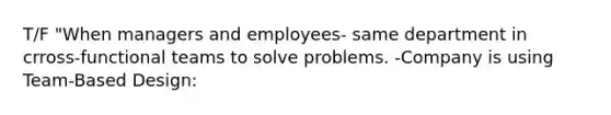 T/F "When managers and employees- same department in crross-functional teams to solve problems. -Company is using Team-Based Design: