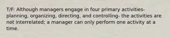 T/F: Although managers engage in four primary activities- planning, organizing, directing, and controlling- the activities are not interrelated; a manager can only perform one activity at a time.