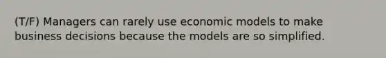 (T/F) Managers can rarely use economic models to make business decisions because the models are so simplified.