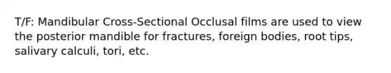 T/F: Mandibular Cross-Sectional Occlusal films are used to view the posterior mandible for fractures, foreign bodies, root tips, salivary calculi, tori, etc.