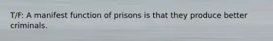 T/F: A manifest function of prisons is that they produce better criminals.