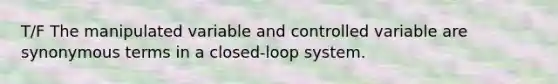 T/F The manipulated variable and controlled variable are synonymous terms in a closed-loop system.